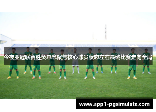 今夜亚冠联赛胜负悬念聚焦核心球员状态左右最终比赛走向全局