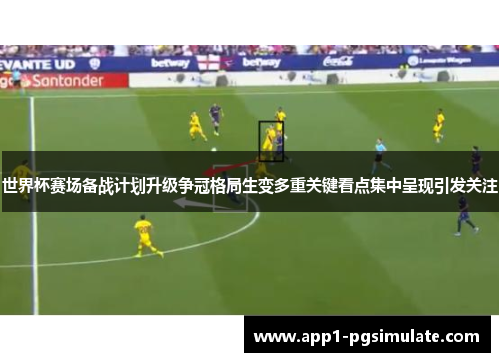 世界杯赛场备战计划升级争冠格局生变多重关键看点集中呈现引发关注 世界杯赛场备战计划升级争冠格局生变多重关键看点集中呈现引发关注