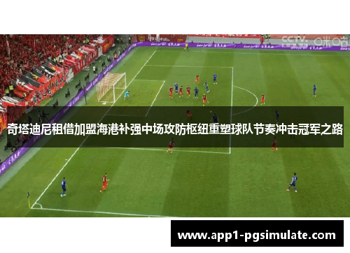 奇塔迪尼租借加盟海港补强中场攻防枢纽重塑球队节奏冲击冠军之路