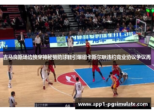 吉马良斯场边换穿神秘赞助球鞋引爆纽卡斯尔联违约竞业协议争议再 吉马良斯场边换穿神秘赞助球鞋引爆纽卡斯尔联违约竞业协议争议再