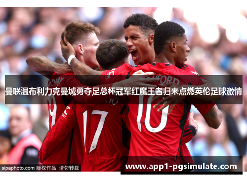 曼联温布利力克曼城勇夺足总杯冠军红魔王者归来点燃英伦足球激情 曼联温布利力克曼城勇夺足总杯冠军红魔王者归来点燃英伦足球激情