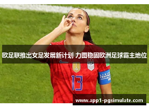 欧足联推出女足发展新计划 力图稳固欧洲足球霸主地位 欧足联推出女足发展新计划 力图稳固欧洲足球霸主地位