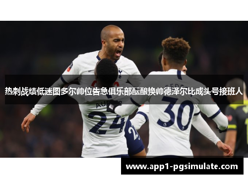 热刺战绩低迷图多尔帅位告急俱乐部酝酿换帅德泽尔比成头号接班人 热刺战绩低迷图多尔帅位告急俱乐部酝酿换帅德泽尔比成头号接班人