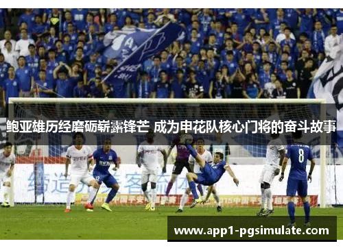 鲍亚雄历经磨砺崭露锋芒 成为申花队核心门将的奋斗故事 鲍亚雄历经磨砺崭露锋芒 成为申花队核心门将的奋斗故事