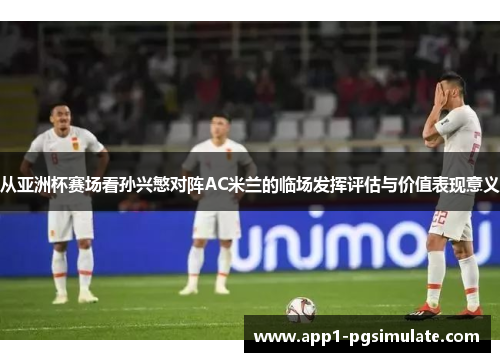 从亚洲杯赛场看孙兴慜对阵AC米兰的临场发挥评估与价值表现意义 从亚洲杯赛场看孙兴慜对阵AC米兰的临场发挥评估与价值表现意义