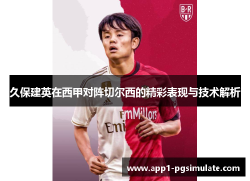 久保建英在西甲对阵切尔西的精彩表现与技术解析 久保建英在西甲对阵切尔西的精彩表现与技术解析