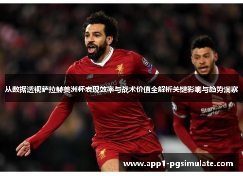从数据透视萨拉赫美洲杯表现效率与战术价值全解析关键影响与趋势洞察 从数据透视萨拉赫美洲杯表现效率与战术价值全解析关键影响与趋势洞察