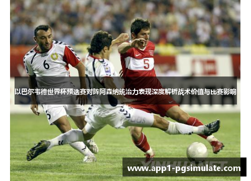 以巴尔韦德世界杯预选赛对阵阿森纳统治力表现深度解析战术价值与比赛影响