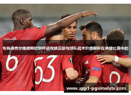 布鲁诺费尔南德斯欧联杯进攻端贡献与球队战术价值解析在关键比赛中的 布鲁诺费尔南德斯欧联杯进攻端贡献与球队战术价值解析在关键比赛中的