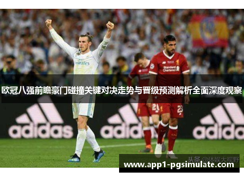 欧冠八强前瞻豪门碰撞关键对决走势与晋级预测解析全面深度观察