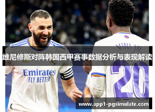 维尼修斯对阵韩国西甲赛事数据分析与表现解读 维尼修斯对阵韩国西甲赛事数据分析与表现解读
