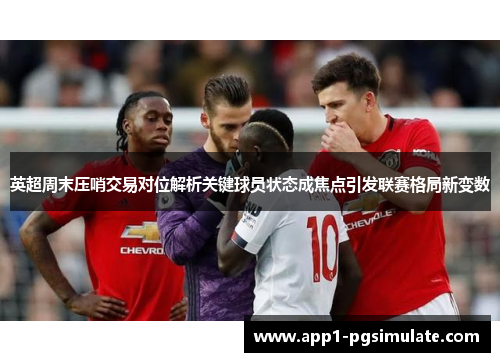 英超周末压哨交易对位解析关键球员状态成焦点引发联赛格局新变数 英超周末压哨交易对位解析关键球员状态成焦点引发联赛格局新变数