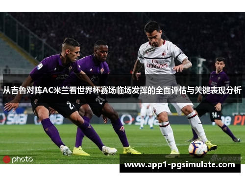 从吉鲁对阵AC米兰看世界杯赛场临场发挥的全面评估与关键表现分析 从吉鲁对阵AC米兰看世界杯赛场临场发挥的全面评估与关键表现分析