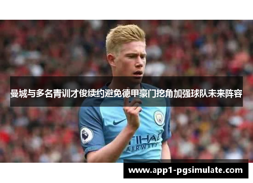 曼城与多名青训才俊续约避免德甲豪门挖角加强球队未来阵容 曼城与多名青训才俊续约避免德甲豪门挖角加强球队未来阵容