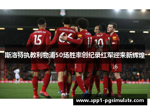 斯洛特执教利物浦50场胜率创纪录红军迎来新辉煌 斯洛特执教利物浦50场胜率创纪录红军迎来新辉煌