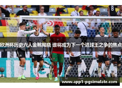 欧洲杯历史六人金靴揭晓 谁将成为下一个进球王之争的焦点 欧洲杯历史六人金靴揭晓 谁将成为下一个进球王之争的焦点