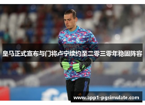 皇马正式宣布与门将卢宁续约至二零三零年稳固阵容 皇马正式宣布与门将卢宁续约至二零三零年稳固阵容