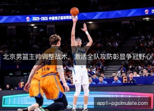 北京男篮主帅调整战术,激活全队攻防彰显争冠野心 北京男篮主帅调整战术,激活全队攻防彰显争冠野心